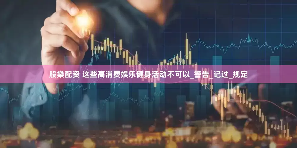 股樂配资 这些高消费娱乐健身活动不可以_警告_记过_规定