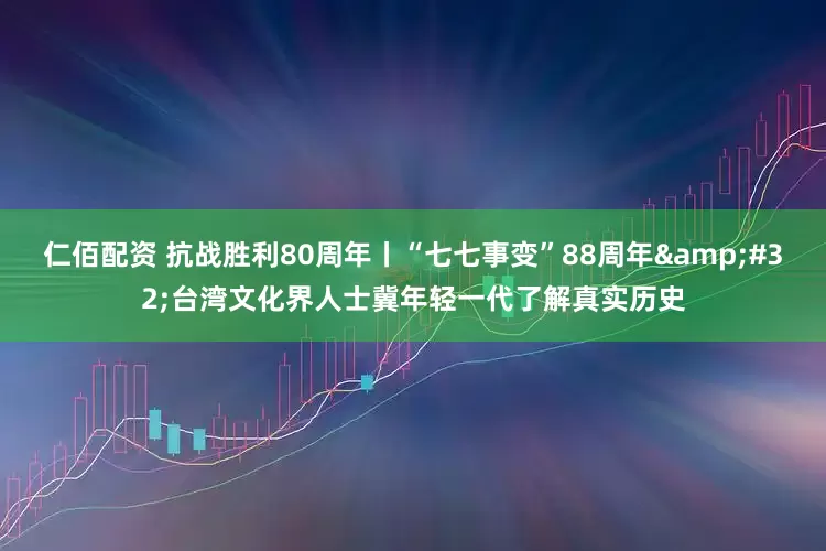 仁佰配资 抗战胜利80周年丨“七七事变”88周年&#32;台湾文化界人士冀年轻一代了解真实历史