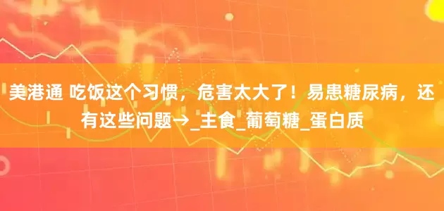 美港通 吃饭这个习惯，危害太大了！易患糖尿病，还有这些问题→_主食_葡萄糖_蛋白质