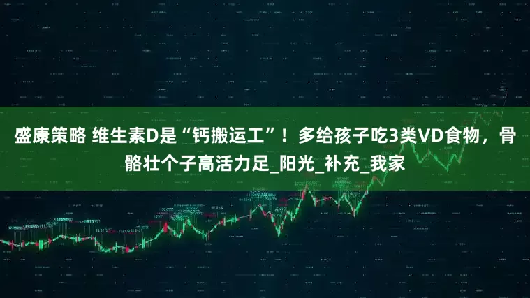盛康策略 维生素D是“钙搬运工”！多给孩子吃3类VD食物，骨骼壮个子高活力足_阳光_补充_我家