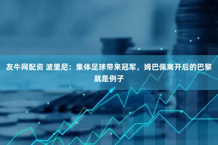 友牛网配资 波里尼：集体足球带来冠军，姆巴佩离开后的巴黎就是例子