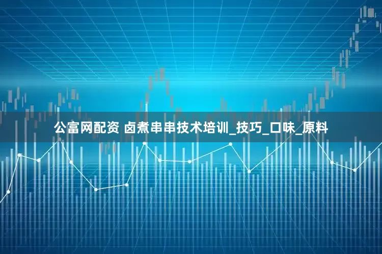 公富网配资 卤煮串串技术培训_技巧_口味_原料