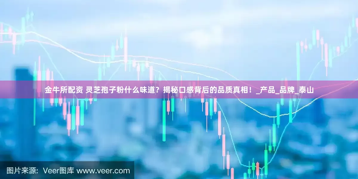 金牛所配资 灵芝孢子粉什么味道？揭秘口感背后的品质真相！_产品_品牌_泰山