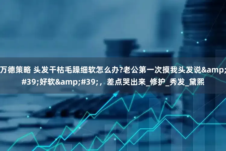 万德策略 头发干枯毛躁细软怎么办?老公第一次摸我头发说&#39;好软&#39;，差点哭出来_修护_秀发_黛熙