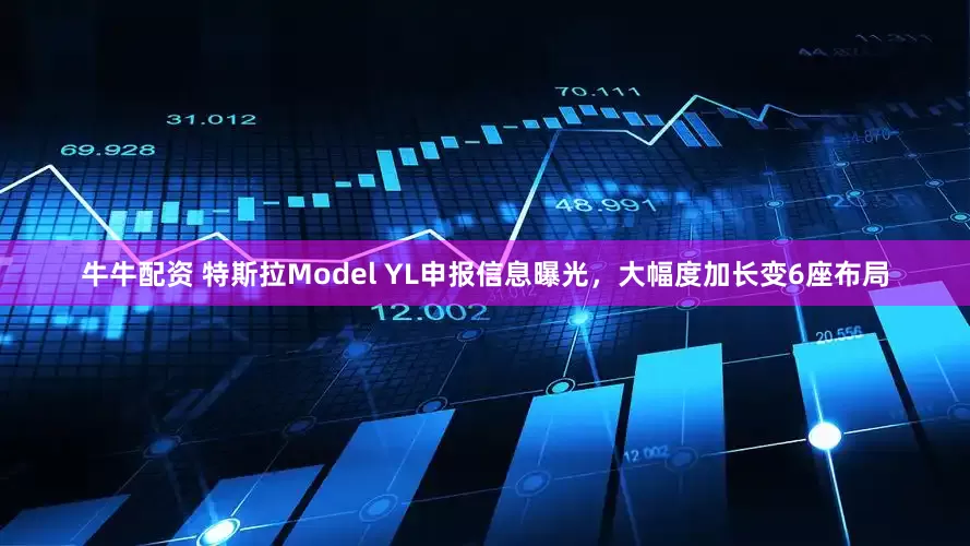 牛牛配资 特斯拉Model YL申报信息曝光，大幅度加长变6座布局
