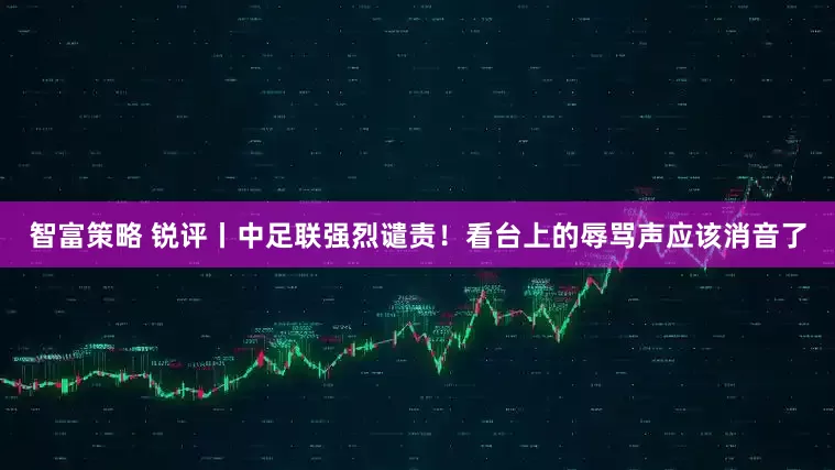 智富策略 锐评丨中足联强烈谴责！看台上的辱骂声应该消音了