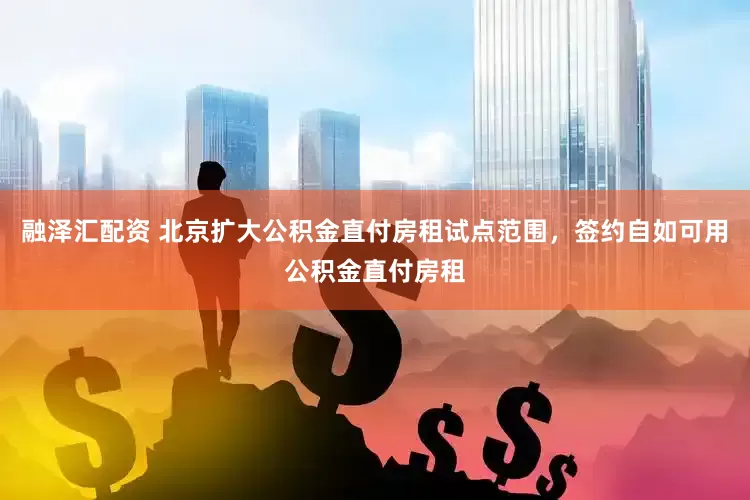 融泽汇配资 北京扩大公积金直付房租试点范围，签约自如可用公积金直付房租