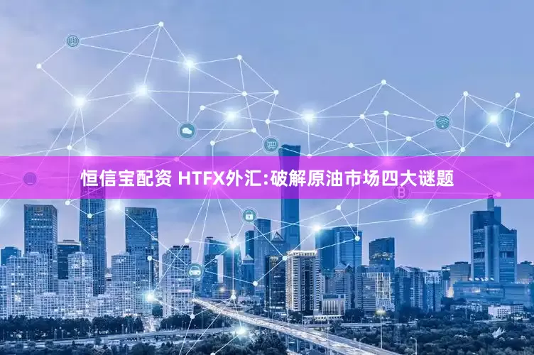 恒信宝配资 HTFX外汇:破解原油市场四大谜题