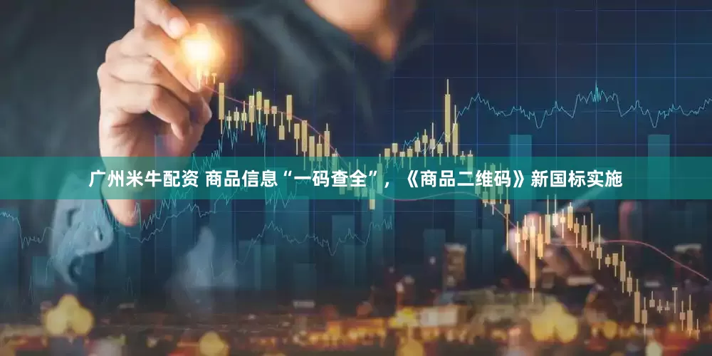 广州米牛配资 商品信息“一码查全”，《商品二维码》新国标实施