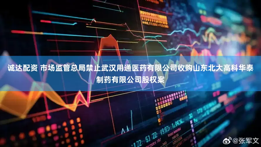 诚达配资 市场监管总局禁止武汉用通医药有限公司收购山东北大高科华泰制药有限公司股权案