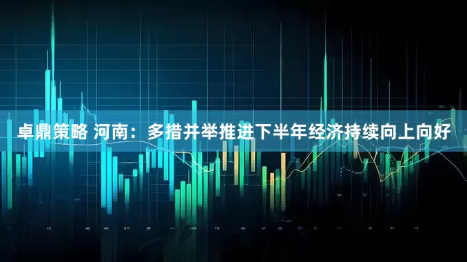 卓鼎策略 河南：多措并举推进下半年经济持续向上向好