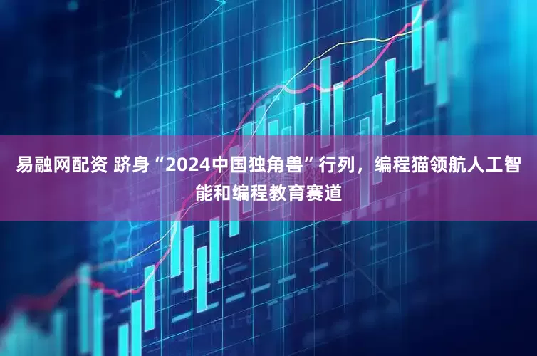易融网配资 跻身“2024中国独角兽”行列，编程猫领航人工智能和编程教育赛道