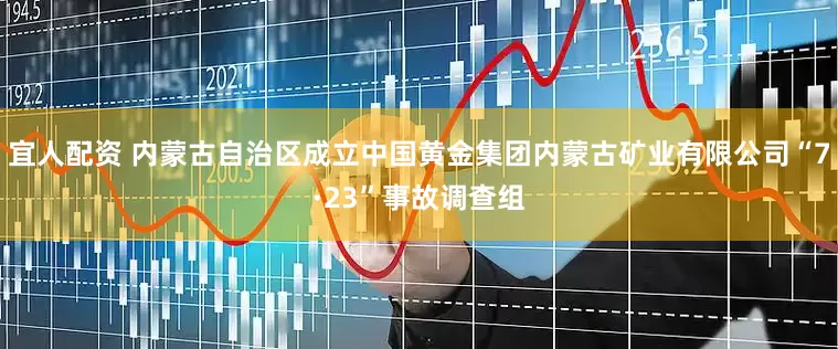 宜人配资 内蒙古自治区成立中国黄金集团内蒙古矿业有限公司“7·23”事故调查组