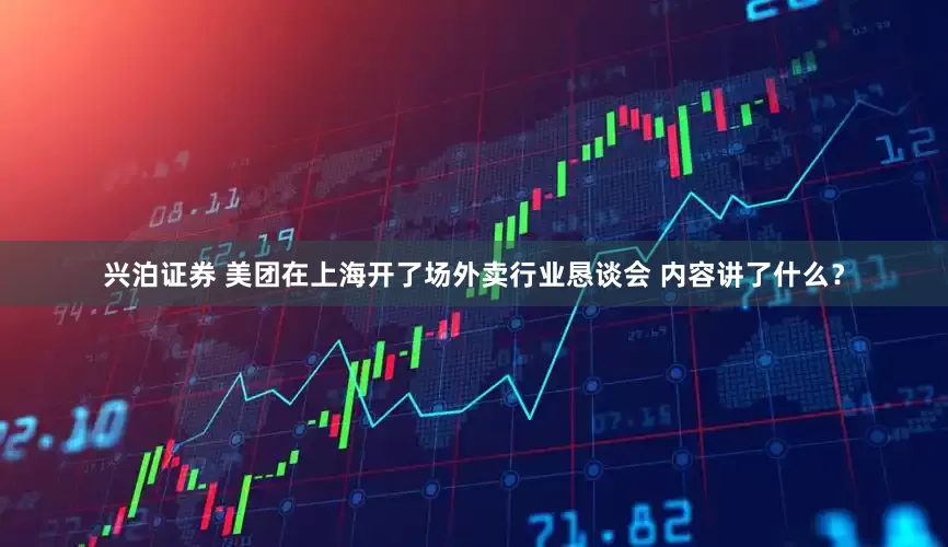 兴泊证券 美团在上海开了场外卖行业恳谈会 内容讲了什么？