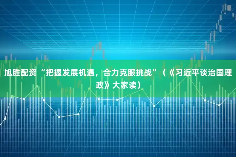旭胜配资 “把握发展机遇，合力克服挑战”（《习近平谈治国理政》大家读）