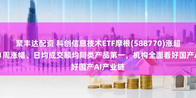 聚丰达配资 科创信息技术ETF摩根(588770)涨超1%，近1周涨幅、日均成交额均同类产品第一，机构全面看好国产AI产业链