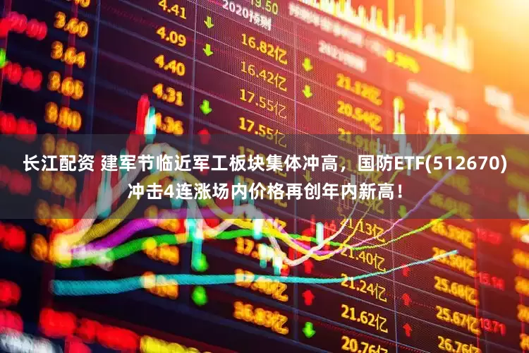 长江配资 建军节临近军工板块集体冲高，国防ETF(512670)冲击4连涨场内价格再创年内新高！