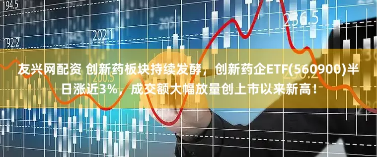 友兴网配资 创新药板块持续发酵，创新药企ETF(560900)半日涨近3%，成交额大幅放量创上市以来新高！