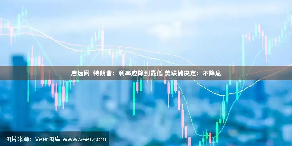 启远网  特朗普：利率应降到最低 美联储决定：不降息