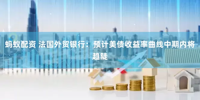 蚂蚁配资 法国外贸银行：预计美债收益率曲线中期内将趋陡