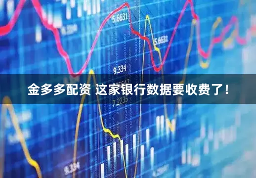金多多配资 这家银行数据要收费了！