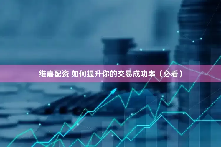 维嘉配资 如何提升你的交易成功率（必看）