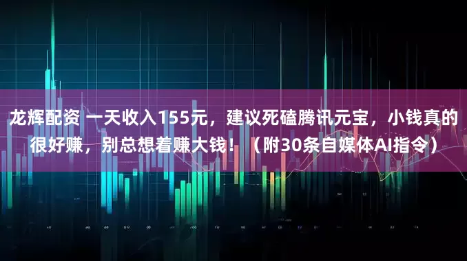龙辉配资 一天收入155元，建议死磕腾讯元宝，小钱真的很好赚，别总想着赚大钱！（附30条自媒体AI指令）