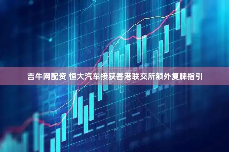 吉牛网配资 恒大汽车接获香港联交所额外复牌指引