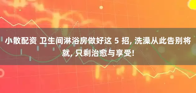 小散配资 卫生间淋浴房做好这 5 招, 洗澡从此告别将就, 只剩治愈与享受!
