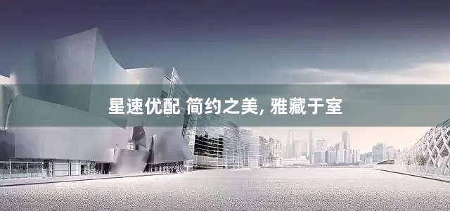 星速优配 简约之美, 雅藏于室