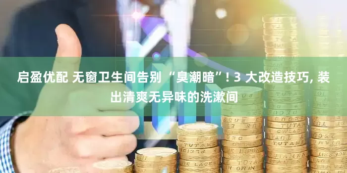 启盈优配 无窗卫生间告别 “臭潮暗”! 3 大改造技巧, 装出清爽无异味的洗漱间