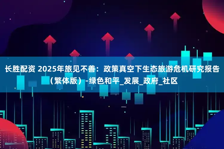 长胜配资 2025年旅见不善：政策真空下生态旅游危机研究报告（繁体版）-绿色和平_发展_政府_社区