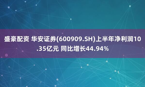 盛豪配资 华安证券(600909.SH)上半年净利润10.35亿元 同比增长44.94%