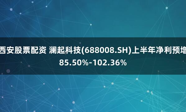 西安股票配资 澜起科技(688008.SH)上半年净利预增85.50%-102.36%