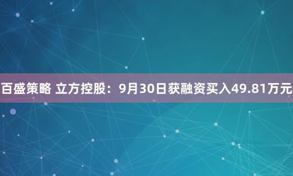 百盛策略 立方控股：9月30日获融资买入49.81万元