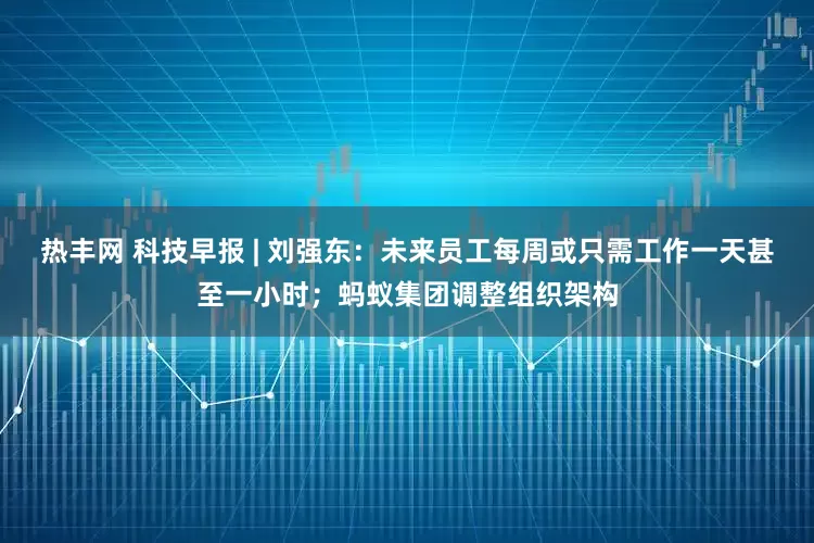 热丰网 科技早报 | 刘强东：未来员工每周或只需工作一天甚至一小时；蚂蚁集团调整组织架构