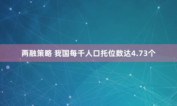 两融策略 我国每千人口托位数达4.73个