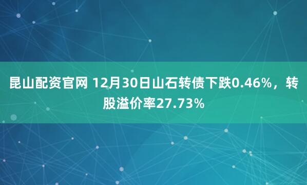 昆山配资官网 12月30日山石转债下跌0.46%,转股溢价率27.73%