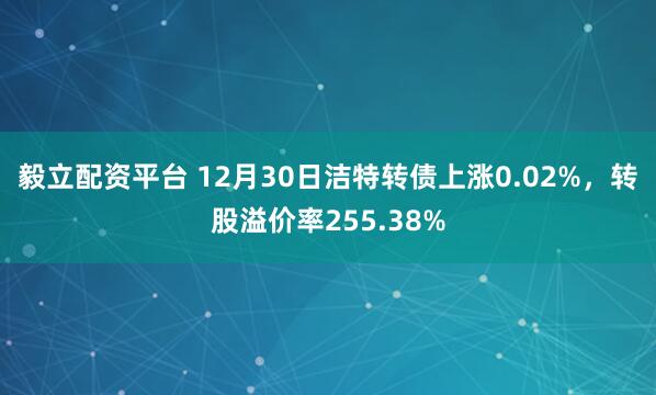 毅立配资平台 12月30日洁特转债上涨0.02%,转股溢价率255.38%