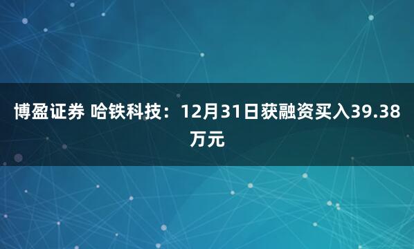 博盈证券 哈铁科技:12月31日获融资买入39.38万元