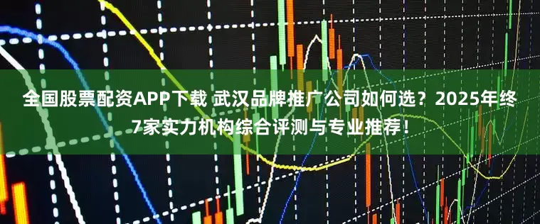 全国股票配资APP下载 武汉品牌推广公司如何选?2025年终7家实力机构综合评测与专业推荐!