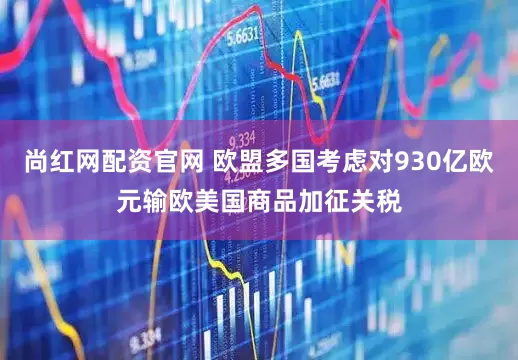 尚红网配资官网 欧盟多国考虑对930亿欧元输欧美国商品加征关税