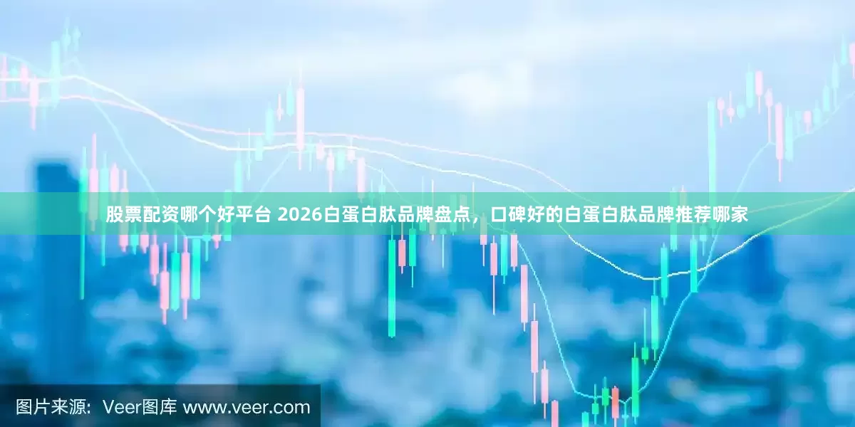 股票配资哪个好平台 2026白蛋白肽品牌盘点，口碑好的白蛋白肽品牌推荐哪家