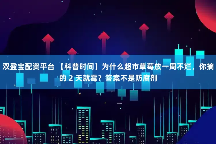 双盈宝配资平台 【科普时间】为什么超市草莓放一周不烂，你摘的 2 天就霉？答案不是防腐剂