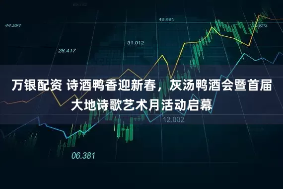 万银配资 诗酒鸭香迎新春，灰汤鸭酒会暨首届大地诗歌艺术月活动启幕