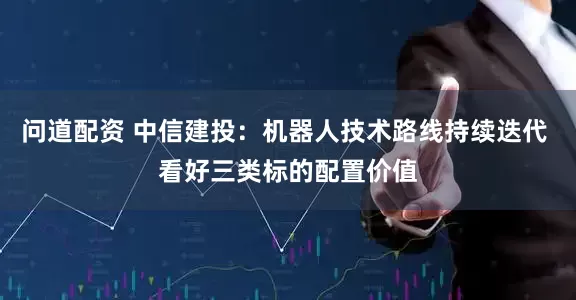问道配资 中信建投：机器人技术路线持续迭代 看好三类标的配置价值