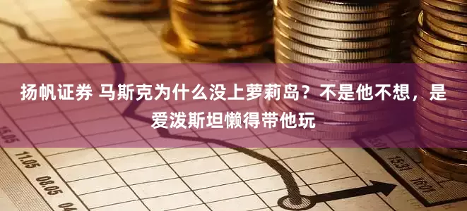 扬帆证券 马斯克为什么没上萝莉岛？不是他不想，是爱泼斯坦懒得带他玩